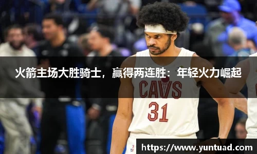 火箭主场大胜骑士，赢得两连胜：年轻火力崛起