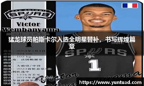 猛龙球员帕斯卡尔入选全明星替补，书写辉煌篇章