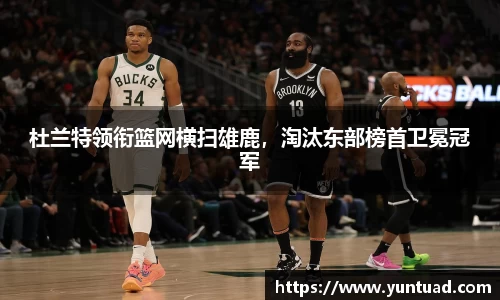 杜兰特领衔篮网横扫雄鹿，淘汰东部榜首卫冕冠军