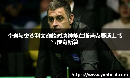 李岩与奥沙利文巅峰对决谁能在斯诺克赛场上书写传奇新篇