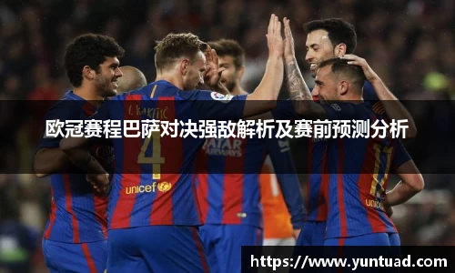 欧冠赛程巴萨对决强敌解析及赛前预测分析