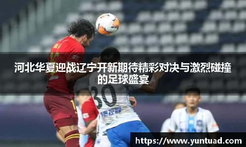 河北华夏迎战辽宁开新期待精彩对决与激烈碰撞的足球盛宴