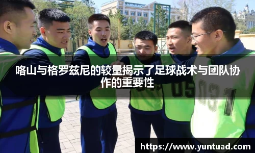 咯山与格罗兹尼的较量揭示了足球战术与团队协作的重要性