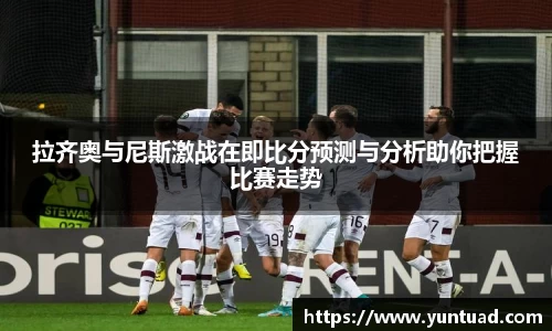 拉齐奥与尼斯激战在即比分预测与分析助你把握比赛走势