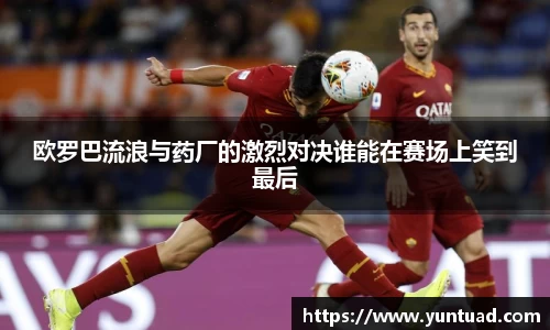 欧罗巴流浪与药厂的激烈对决谁能在赛场上笑到最后