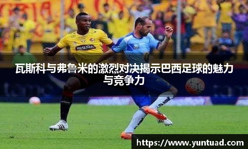 瓦斯科与弗鲁米的激烈对决揭示巴西足球的魅力与竞争力