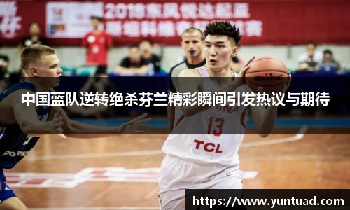 中国蓝队逆转绝杀芬兰精彩瞬间引发热议与期待