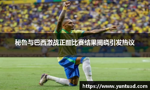 秘鲁与巴西激战正酣比赛结果揭晓引发热议