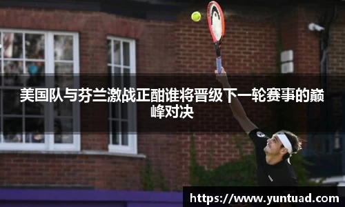 美国队与芬兰激战正酣谁将晋级下一轮赛事的巅峰对决