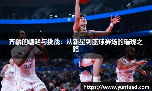 齐麟的崛起与挑战：从新星到篮球赛场的璀璨之路