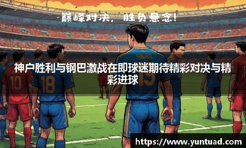 神户胜利与钢巴激战在即球迷期待精彩对决与精彩进球