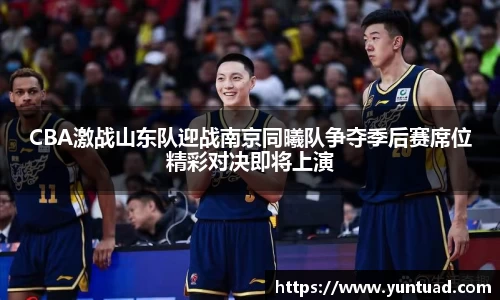 CBA激战山东队迎战南京同曦队争夺季后赛席位精彩对决即将上演