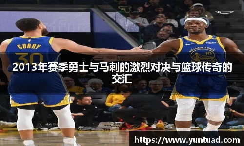 2013年赛季勇士与马刺的激烈对决与篮球传奇的交汇