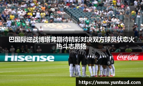 巴国际迎战博塔弗期待精彩对决双方球员状态火热斗志昂扬
