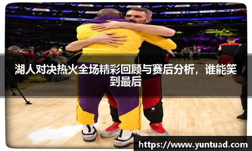 湖人对决热火全场精彩回顾与赛后分析，谁能笑到最后