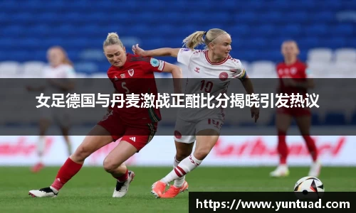 女足德国与丹麦激战正酣比分揭晓引发热议