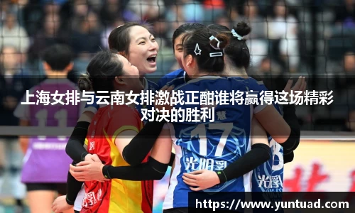 上海女排与云南女排激战正酣谁将赢得这场精彩对决的胜利