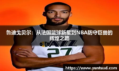 鲁迪戈贝尔：从法国篮球新星到NBA防守巨兽的辉煌之路