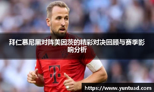 拜仁慕尼黑对阵美因茨的精彩对决回顾与赛季影响分析