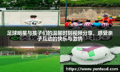 足球明星与孩子们的温馨时刻视频分享，感受亲子互动的快乐与激情