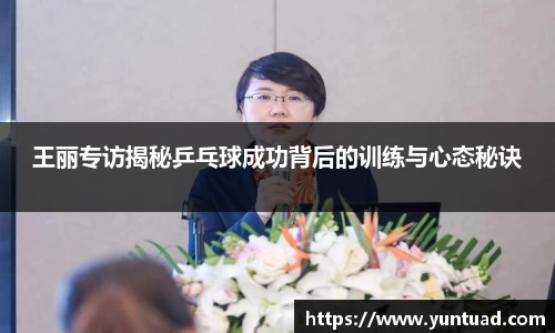 王丽专访揭秘乒乓球成功背后的训练与心态秘诀