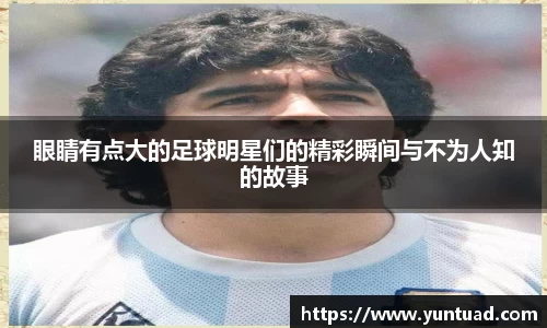 眼睛有点大的足球明星们的精彩瞬间与不为人知的故事