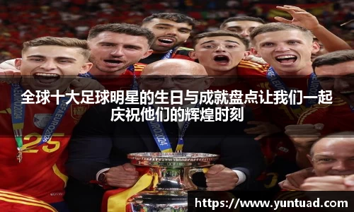 全球十大足球明星的生日与成就盘点让我们一起庆祝他们的辉煌时刻