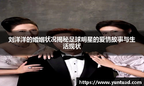 刘洋洋的婚姻状况揭秘足球明星的爱情故事与生活现状