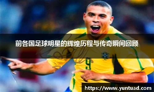 前各国足球明星的辉煌历程与传奇瞬间回顾