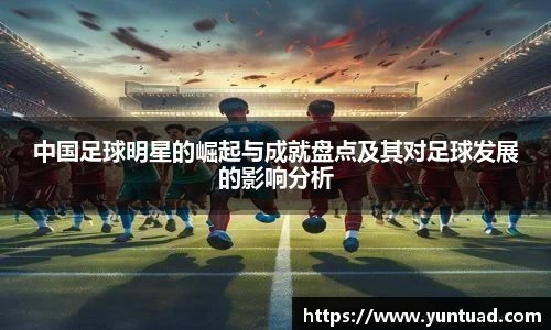 中国足球明星的崛起与成就盘点及其对足球发展的影响分析
