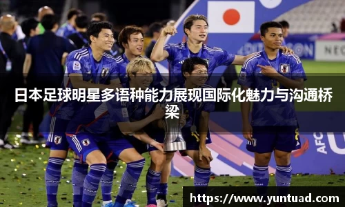 日本足球明星多语种能力展现国际化魅力与沟通桥梁